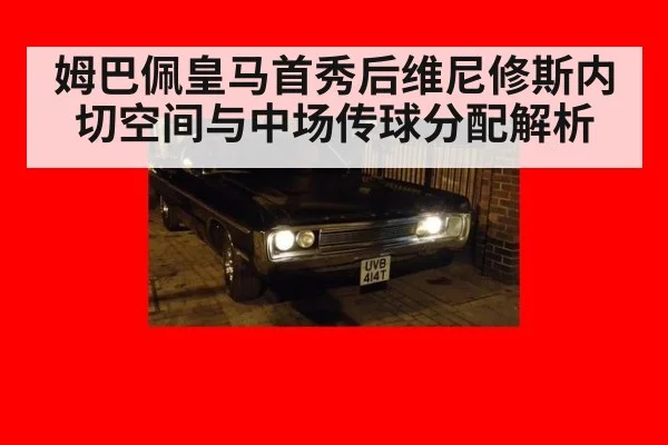 姆巴佩皇马首秀后维尼修斯内切空间与中场传球分配解析